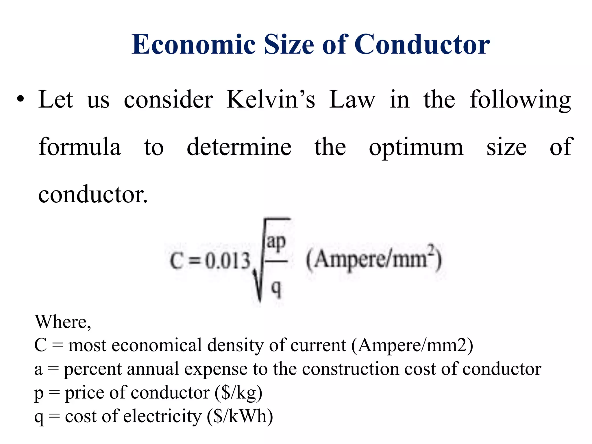 Economic Size of Conductor
• Let us consider Kelvin’s Law in the following
formula to determine the optimum size of
conductor.
Where,
C = most economical density of current (Ampere/mm2)
a = percent annual expense to the construction cost of conductor
p = price of conductor ($/kg)
q = cost of electricity ($/kWh)
 