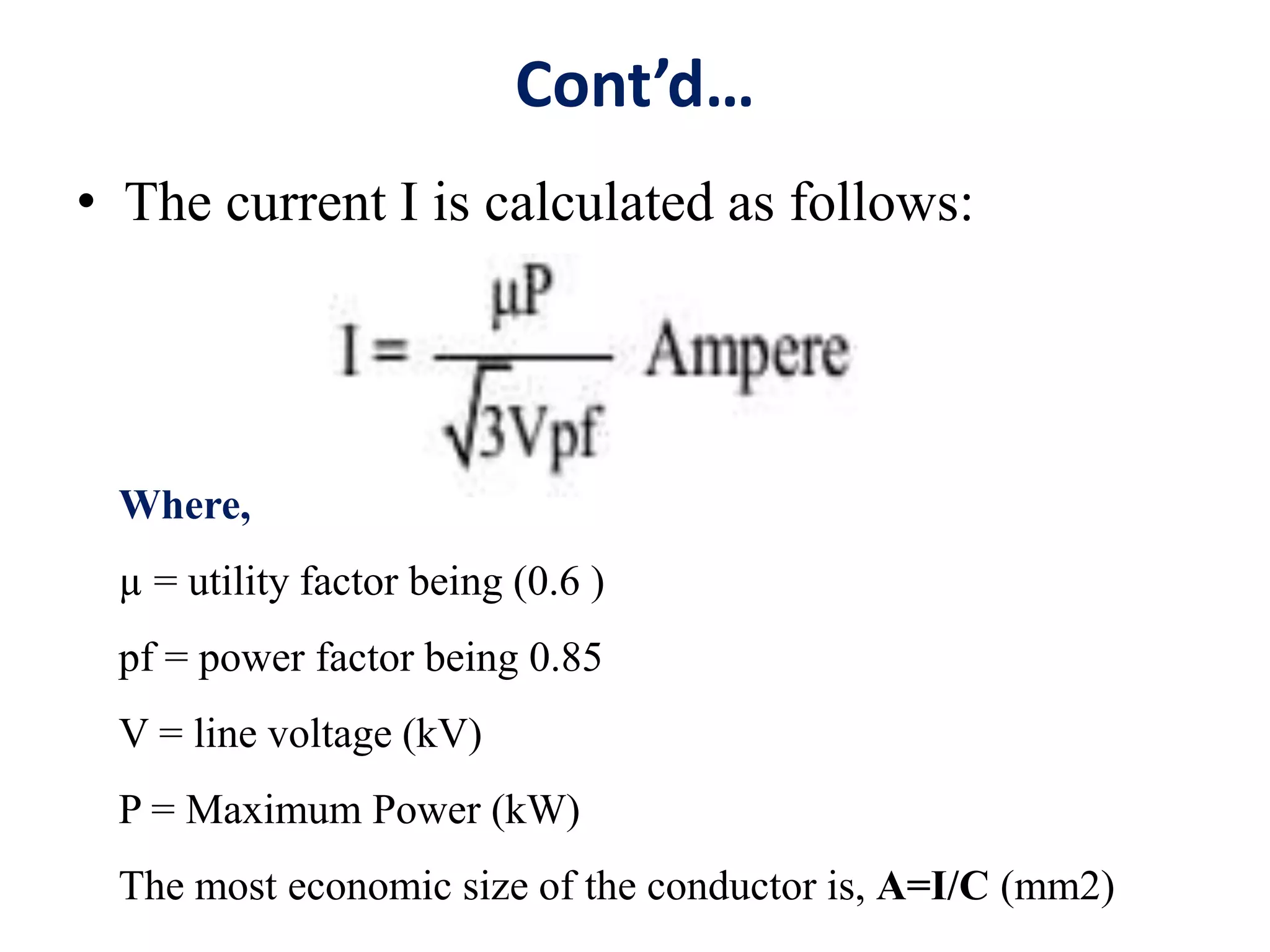 Cont’d…
• The current I is calculated as follows:
Where,
µ = utility factor being (0.6 )
pf = power factor being 0.85
V = line voltage (kV)
P = Maximum Power (kW)
The most economic size of the conductor is, A=I/C (mm2)
 