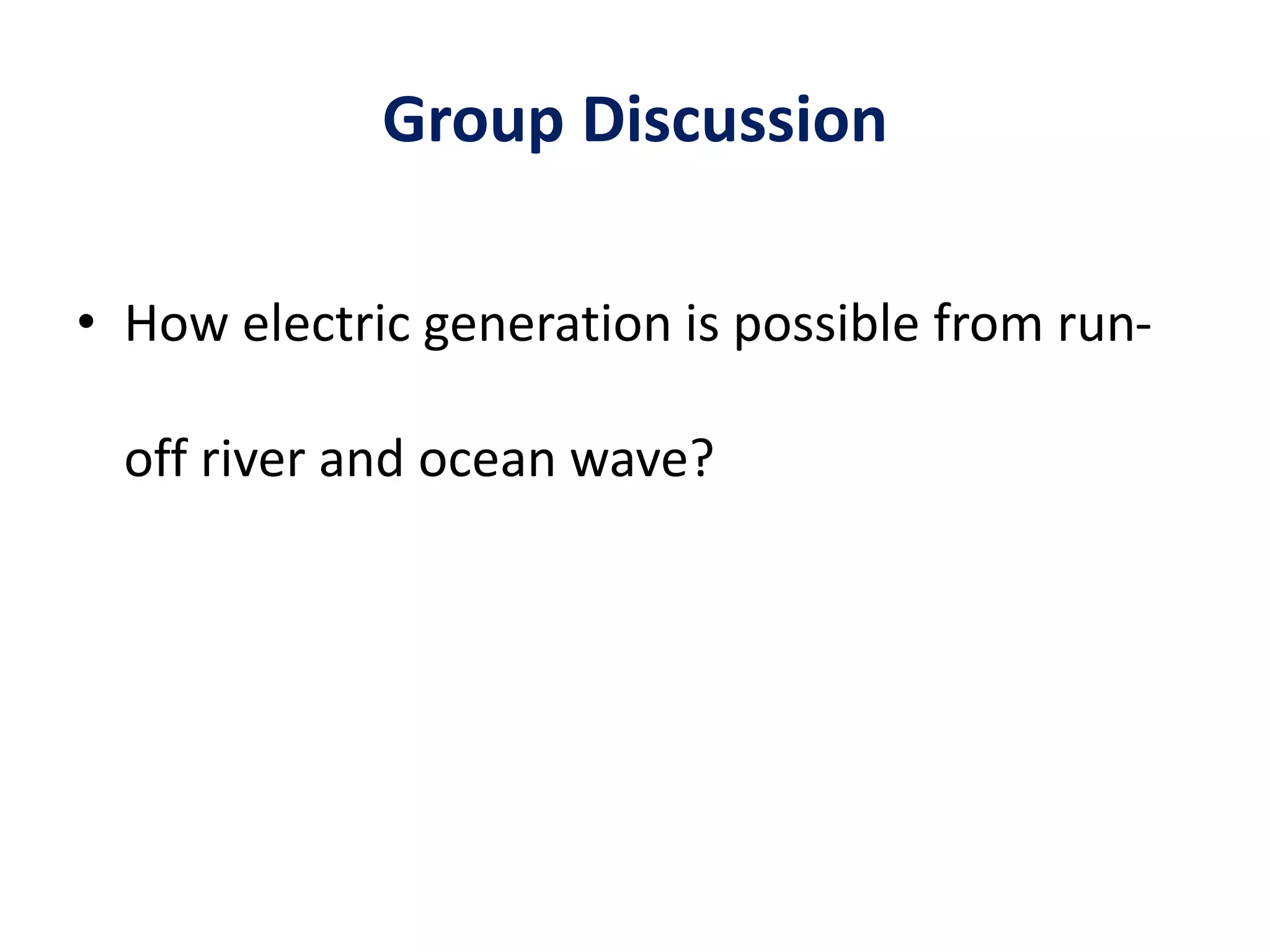 Group Discussion
• How electric generation is possible from run-
off river and ocean wave?
 