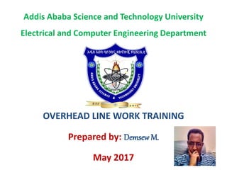 Addis Ababa Science and Technology University
Electrical and Computer Engineering Department
OVERHEAD LINE WORK TRAINING
Prepared by: DemsewM.
May 2017
 