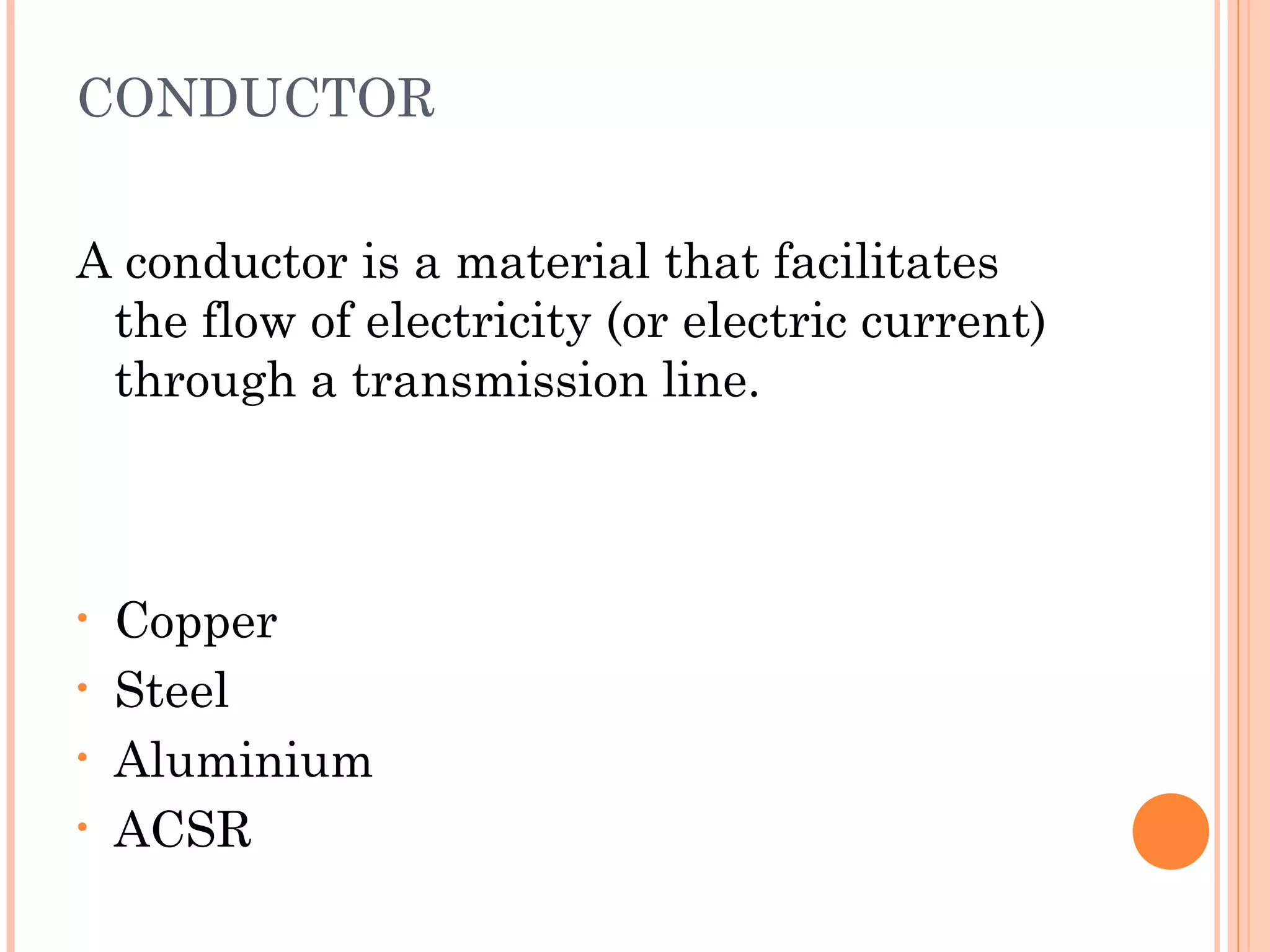 CONDUCTOR
A conductor is a material that facilitates
the flow of electricity (or electric current)
through a transmission line.
• Copper
• Steel
• Aluminium
• ACSR
 