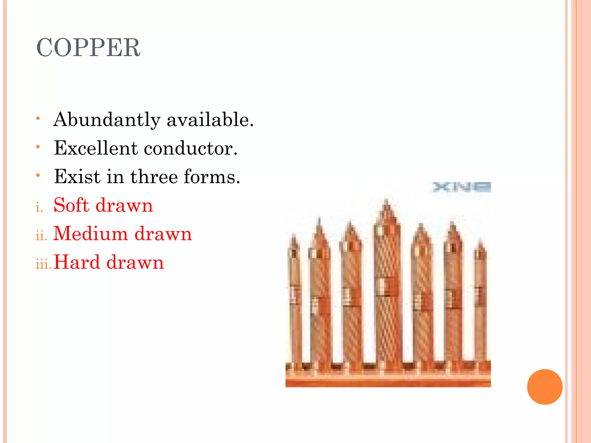 COPPER
• Abundantly available.
• Excellent conductor.
• Exist in three forms.
i. Soft drawn
ii. Medium drawn
iii.Hard drawn
 