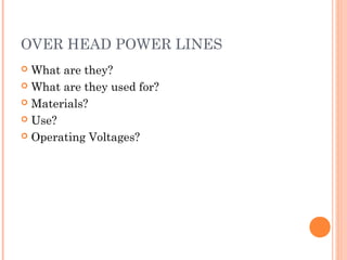 OVER HEAD POWER LINES
 What are they?
 What are they used for?
 Materials?
 Use?
 Operating Voltages?
 