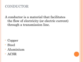 CONDUCTOR
A conductor is a material that facilitates
the flow of electricity (or electric current)
through a transmission line.
• Copper
• Steel
• Aluminium
• ACSR
 