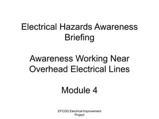 EFCOG Electrical Improvement
Project
Electrical Hazards Awareness
Briefing
Awareness Working Near
Overhead Electrical Lines
Module 4
 