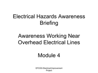 EFCOG Electrical Improvement
Project
Electrical Hazards Awareness
Briefing
Awareness Working Near
Overhead Electrical Lines
Module 4
 
