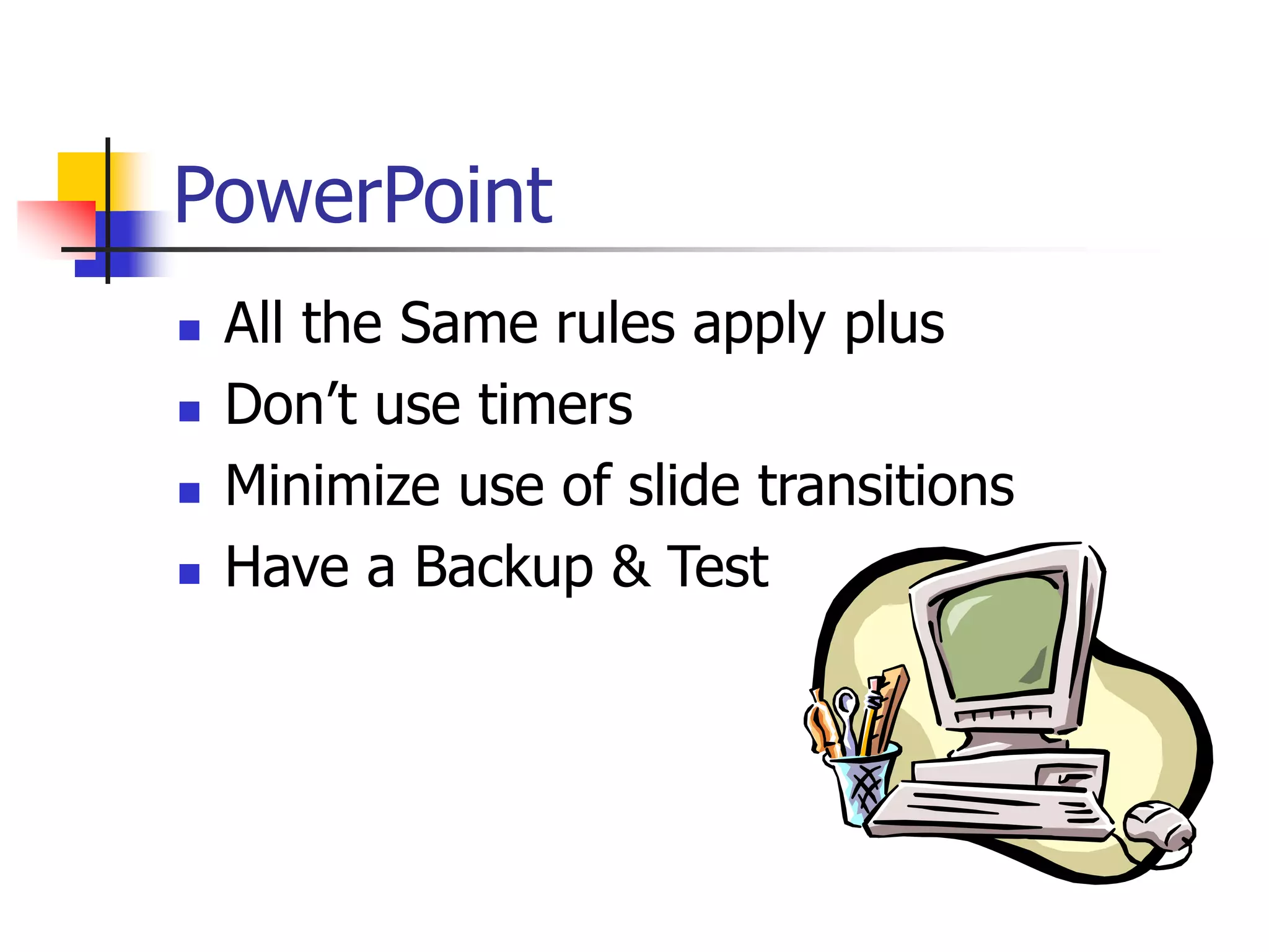 PowerPoint
 All the Same rules apply plus
 Don’t use timers
 Minimize use of slide transitions
 Have a Backup & Test
 