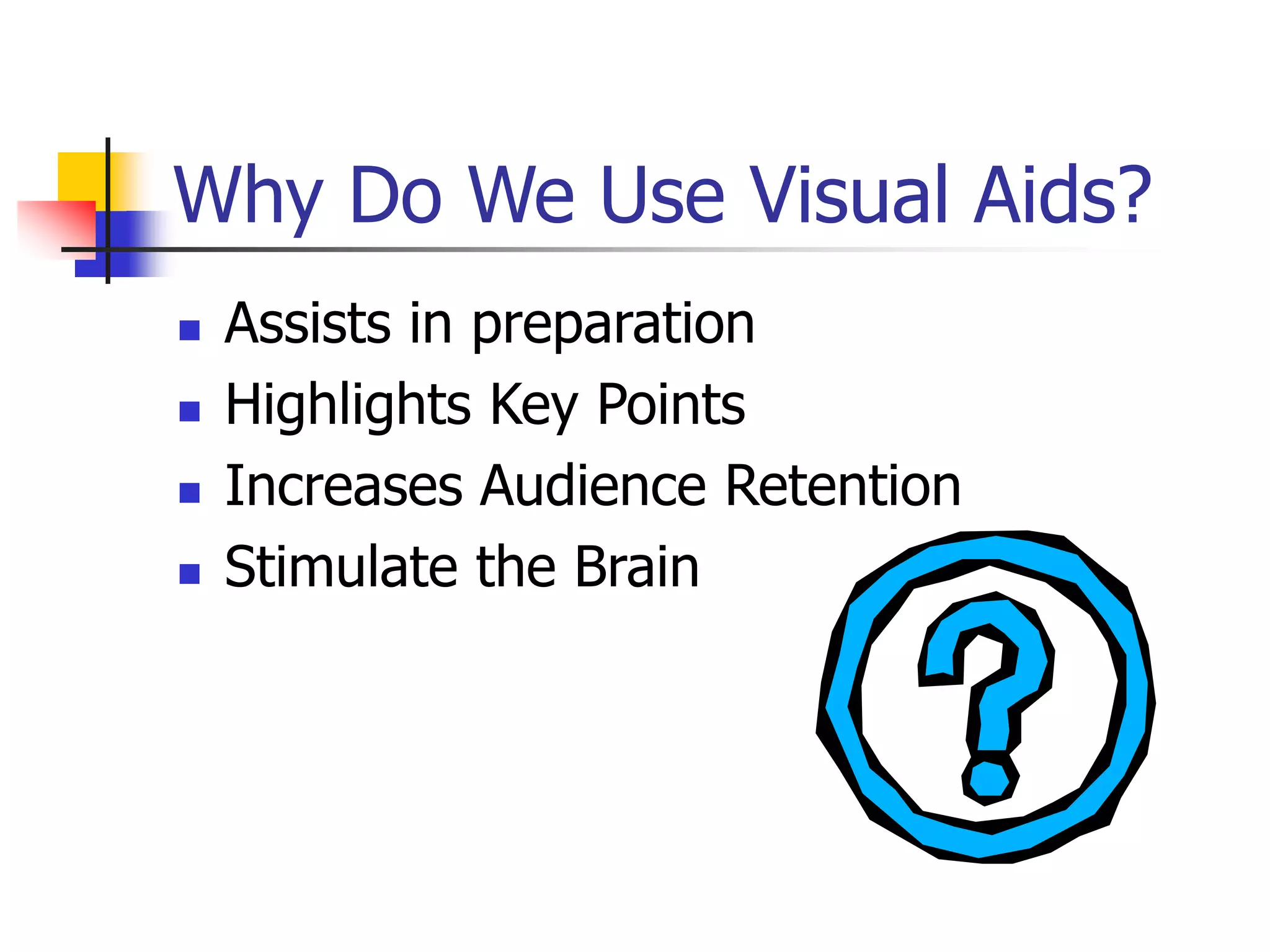 Why Do We Use Visual Aids?
 Assists in preparation
 Highlights Key Points
 Increases Audience Retention
 Stimulate the Brain
 