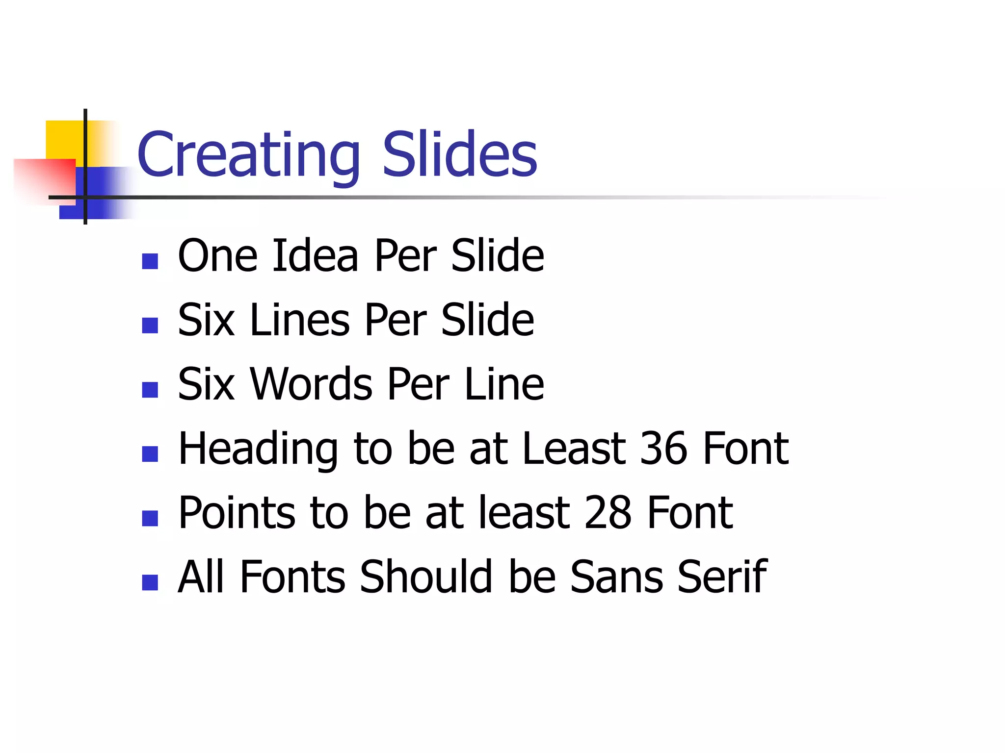 Creating Slides
 One Idea Per Slide
 Six Lines Per Slide
 Six Words Per Line
 Heading to be at Least 36 Font
 Points to be at least 28 Font
 All Fonts Should be Sans Serif
 