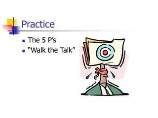 Practice
 The 5 P’s
 “Walk the Talk”
 