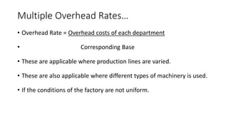 Multiple Overhead Rates…
• Overhead Rate = Overhead costs of each department
• Corresponding Base
• These are applicable where production lines are varied.
• These are also applicable where different types of machinery is used.
• If the conditions of the factory are not uniform.
 