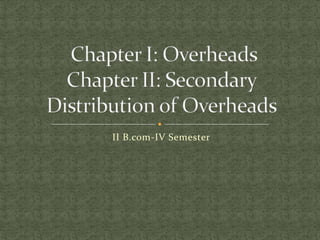 II B.com-IV Semester  Chapter I: OverheadsChapter II: Secondary Distribution of Overheads 