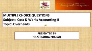 MULTIPLE CHOICE QUESTIONS
Subject: Cost & Works Accounting-II
Topic: Overheads
PRESENTED BY
DR.SHRADHA PRASAD
 