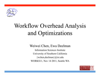 Workflow Overhead Analysis
    and Optimizations
     Weiwei Chen, Ewa Deelman
        Information Sciences Institute
       University of Southern California
          {wchen,deelman}@isi.edu
      WORKS11, Nov 14 2011, Seattle WA
 