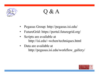 Q&A

•  Pegasus Group: http://pegasus.isi.edu/
•  FutureGrid: https://portal.futuregrid.org/
•  Scripts are available at
      http://isi.edu/~wchen/techniques.html
•  Data are available at
      http://pegasus.isi.edu/workflow_gallery/
 