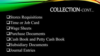 COLLECTION-CONT…
Stores Requisitions
Time or Job Card
Wage Sheets
Purchase Documents
Cash Book and Petty Cash Book
Subsidiary Documents
Journal Entries
 