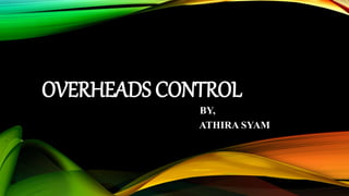 OVERHEADS CONTROL
BY,
ATHIRA SYAM
 