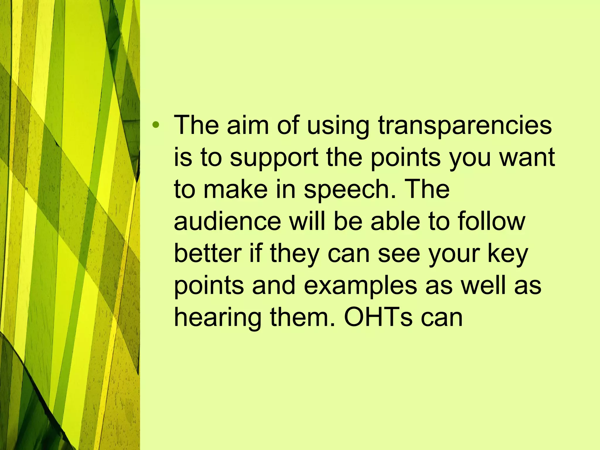 • The aim of using transparencies
  is to support the points you want
  to make in speech. The
  audience will be able to follow
  better if they can see your key
  points and examples as well as
  hearing them. OHTs can
 