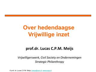 Over hedendaagse
                   Vrijwillige inzet

                     prof.dr. Lucas C.P.M. Meijs

          Vrijwilligerswerk, Civil Society en Ondernemingen
                        Strategic Philanthropy

© prof. dr. Lucas C.P.M. Meijs, lmeys@rsm.nl. www.ecsp.nl
 