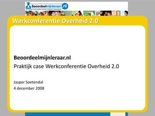 Werkconferentie Overheid 2.0




Beoordeelmijnleraar.nl
Praktijk case Werkconferentie Overheid 2.0

Jasper Soetendal
4 december 2008
 