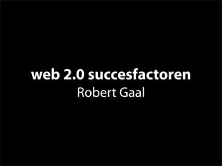 web 2.0 succesfactoren
      Robert Gaal
 