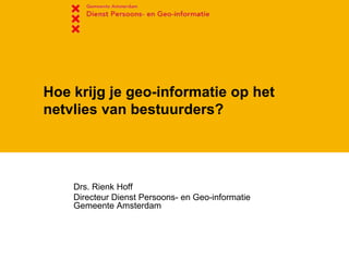 Hoe krijg je geo-informatie op het netvlies van bestuurders? Drs. Rienk Hoff Directeur Dienst Persoons- en Geo-informatie Gemeente Amsterdam 