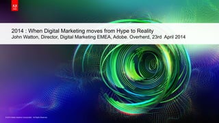 © 2013 Adobe Systems Incorporated. All Rights Reserved.© 2013 Adobe Systems Incorporated. All Rights Reserved.
2014 : When Digital Marketing moves from Hype to Reality
John Watton, Director, Digital Marketing EMEA, Adobe. Overherd, 23rd April 2014
 