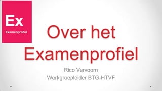Over het Examenprofiel Rico Vervoorn Werkgroepleider BTG-HTVF 