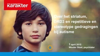 Over het striatum,
DRD3 en repetitieve en
stereotype gedragingen
bij autisme
1 april 2015
Wouter Staal, psychiater
 