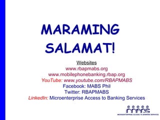 MARAMING SALAMAT! Websites www.rbapmabs.org www.mobilephonebanking.rbap.org YouTube:  www.youtube.com/RBAPMABS Facebook: MABS Phil Twitter: RBAPMABS LinkedIn:  Microenterprise Access to Banking Services 