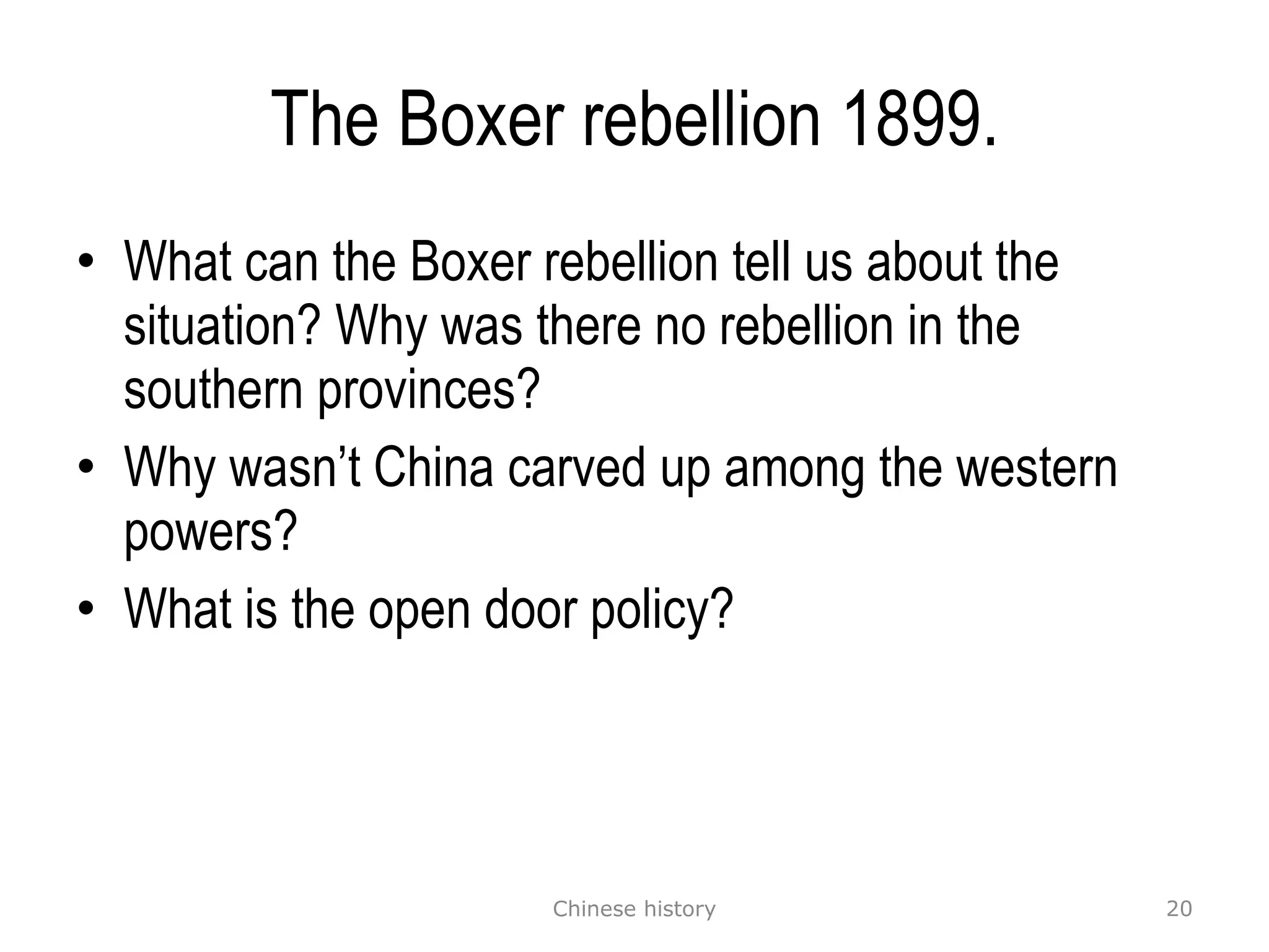The Boxer rebellion 1899. What can the Boxer rebellion tell us about the situation? Why was there no rebellion in the southern provinces?  Why wasn’t China carved up among the western powers?  What is the open door policy? Chinese history 