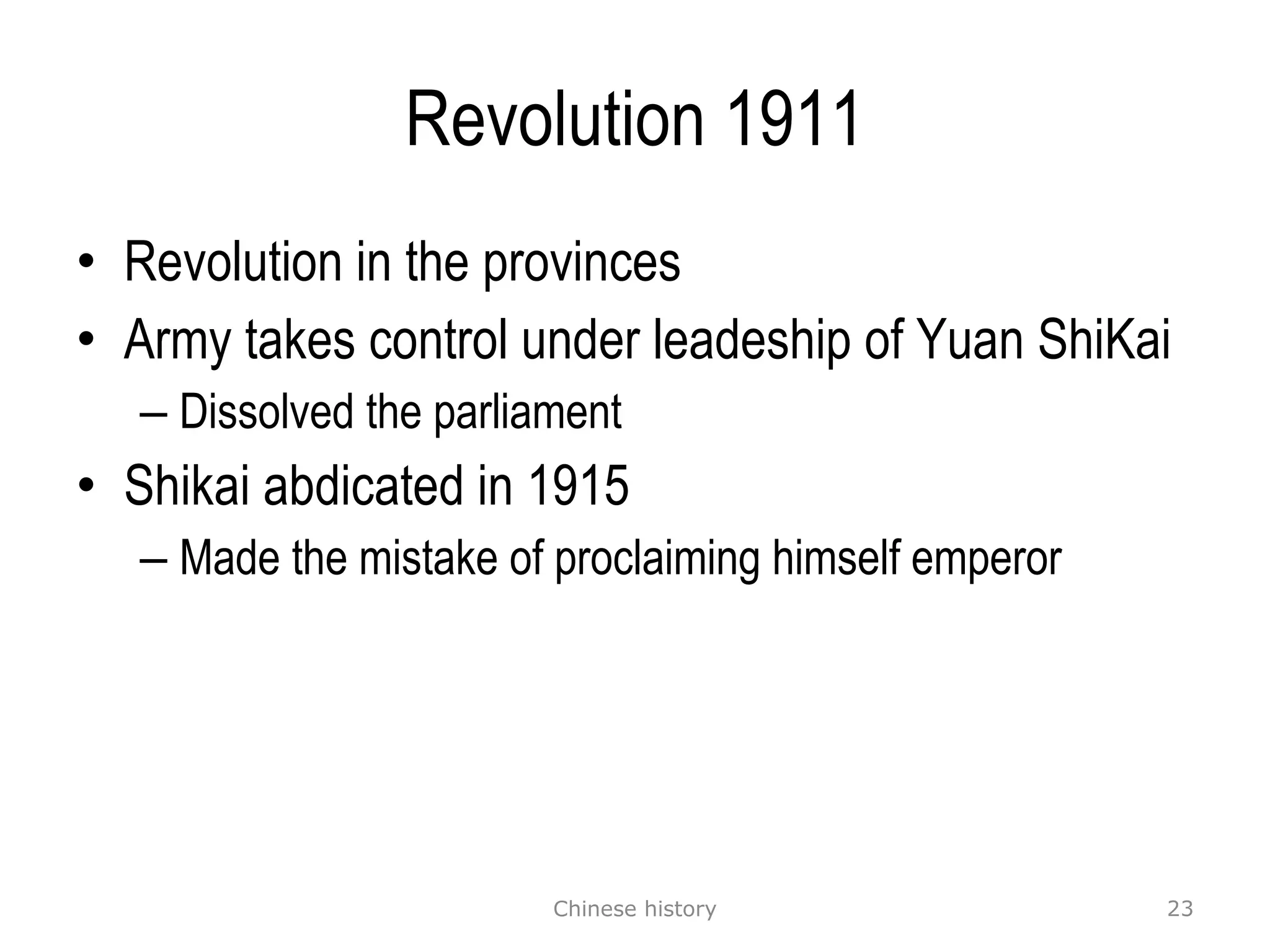 Revolution 1911 Revolution in the provinces Army takes control under leadeship of Yuan ShiKai Dissolved the parliament Shikai abdicated in 1915  Made the mistake of proclaiming himself emperor Chinese history 