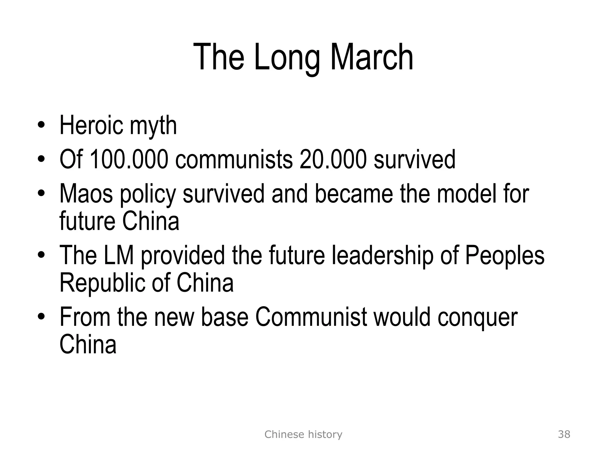 The Long March Heroic myth Of 100.000 communists 20.000 survived Maos policy survived and became the model for future China The LM provided the future leadership of Peoples Republic of China From the new base Communist would conquer China Chinese history 