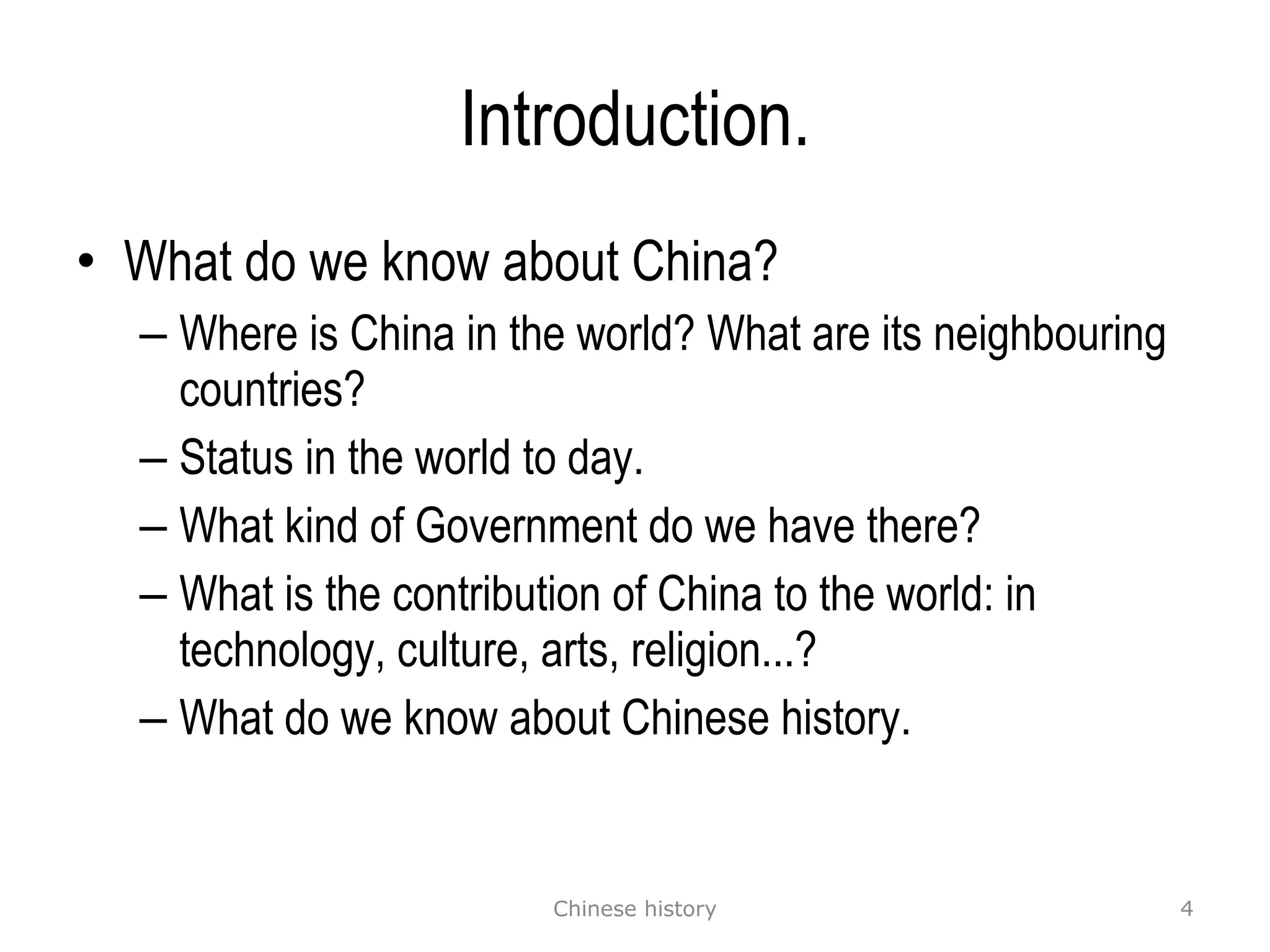 Introduction. What do we know about China? Where is China in the world? What are its neighbouring countries? Status in the world to day. What kind of Government do we have there? What is the contribution of China to the world: in technology, culture, arts, religion...? What do we know about Chinese history.  Chinese history 