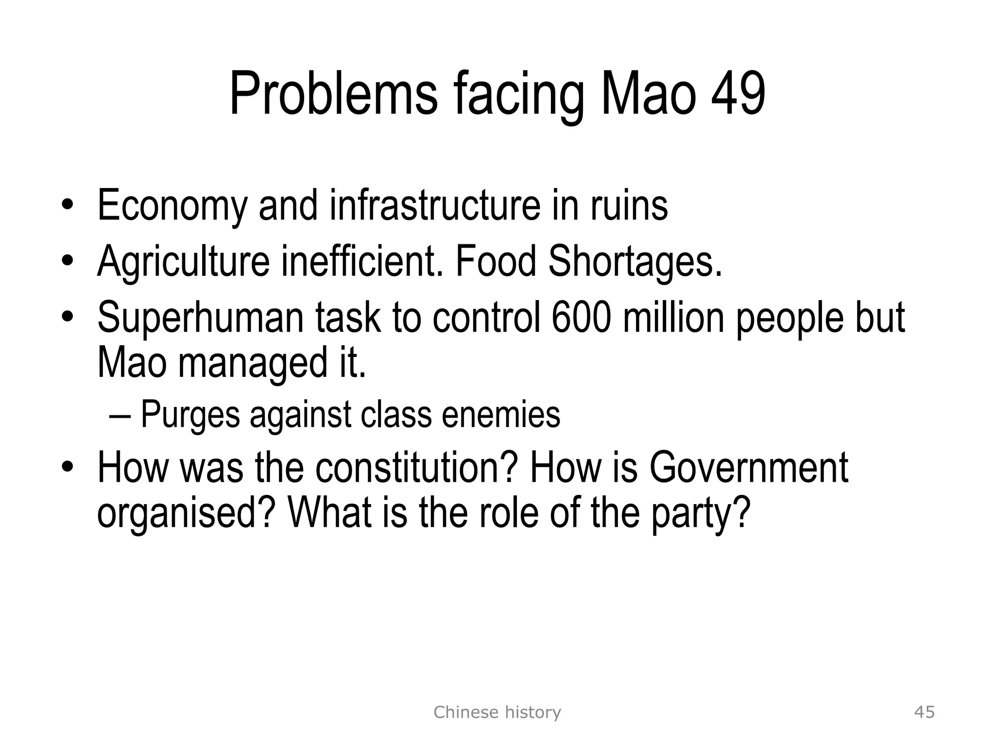 Problems facing Mao 49 Economy and infrastructure in ruins Agriculture inefficient. Food Shortages. Superhuman task to control 600 million people but Mao managed it. Purges against class enemies How was the constitution? How is Government organised? What is the role of the party? Chinese history 