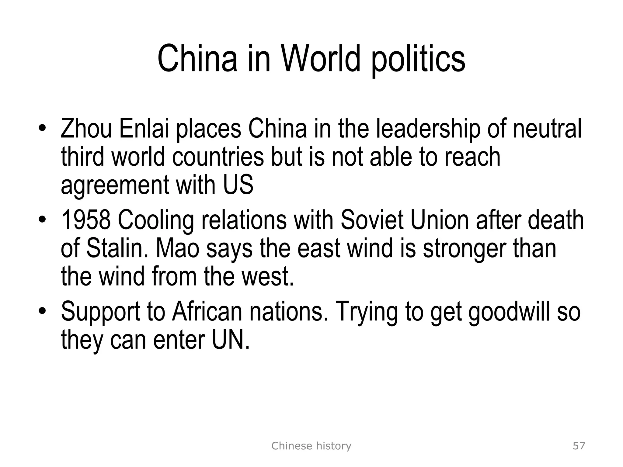China in World politics Zhou Enlai places China in the leadership of neutral third world countries but is not able to reach agreement with US 1958 Cooling relations with Soviet Union after death of Stalin. Mao says the east wind is stronger than the wind from the west. Support to African nations. Trying to get goodwill so they can enter UN.  Chinese history 