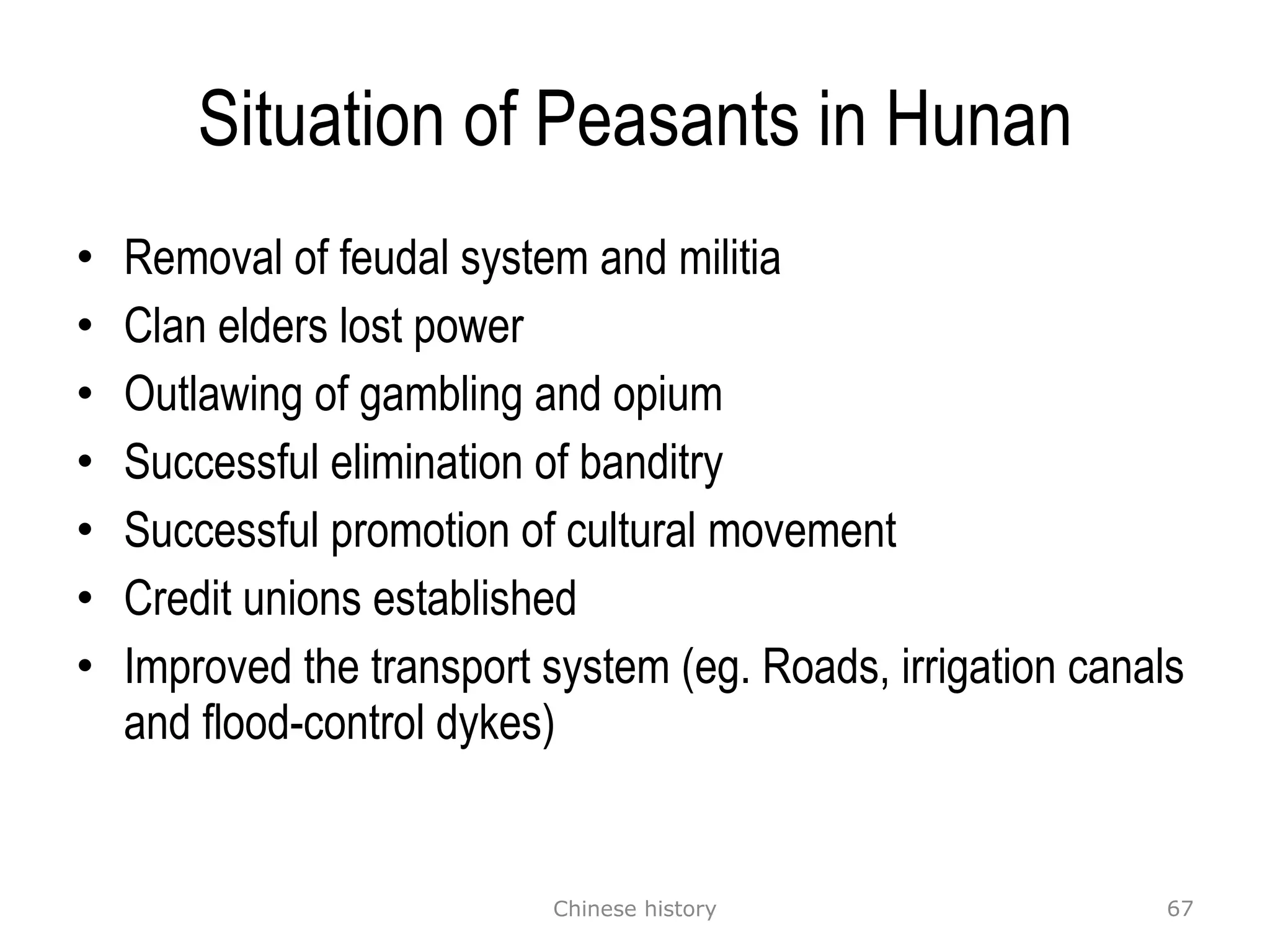 Situation of Peasants in Hunan Removal of feudal system and militia Clan elders lost power Outlawing of gambling and opium Successful elimination of banditry Successful promotion of cultural movement Credit unions established Improved the transport system (eg. Roads, irrigation canals and flood-control dykes) Chinese history 