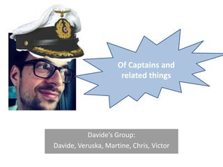 Davide’s Group:
Davide, Veruska, Martine, Chris, Victor
Of Captains and
related things
 