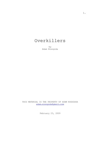 1.




          Overkillers
                      by
                Adam Niezgoda




THIS MATERIAL IS THE PROPERTY OF ADAM NIEZGODA
            adam.niezgoda@gmail.com



              February 23, 2009
 