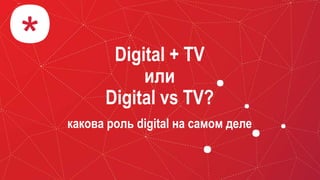 Digital + TV
или
Digital vs TV?
какова роль digital на самом деле
 