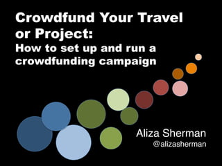 Crowdfund Your Travel
or Project:
How to set up and run a
crowdfunding campaign
Aliza Sherman!
@alizasherman!
 