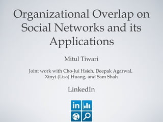 Organizational Overlap on
Social Networks and its
Applications
Mitul Tiwari
Joint work with Cho-Jui Hsieh, Deepak Agarwal,
Xinyi (Lisa) Huang, and Sam Shah
LinkedIn
 