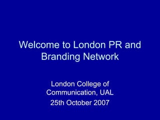 Welcome to London PR and Branding Network London College of Communication, UAL 25th October 2007 