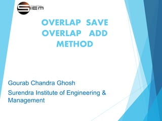 OVERLAP SAVE
OVERLAP ADD
METHOD
Gourab Chandra Ghosh
Surendra Institute of Engineering &
Management
 