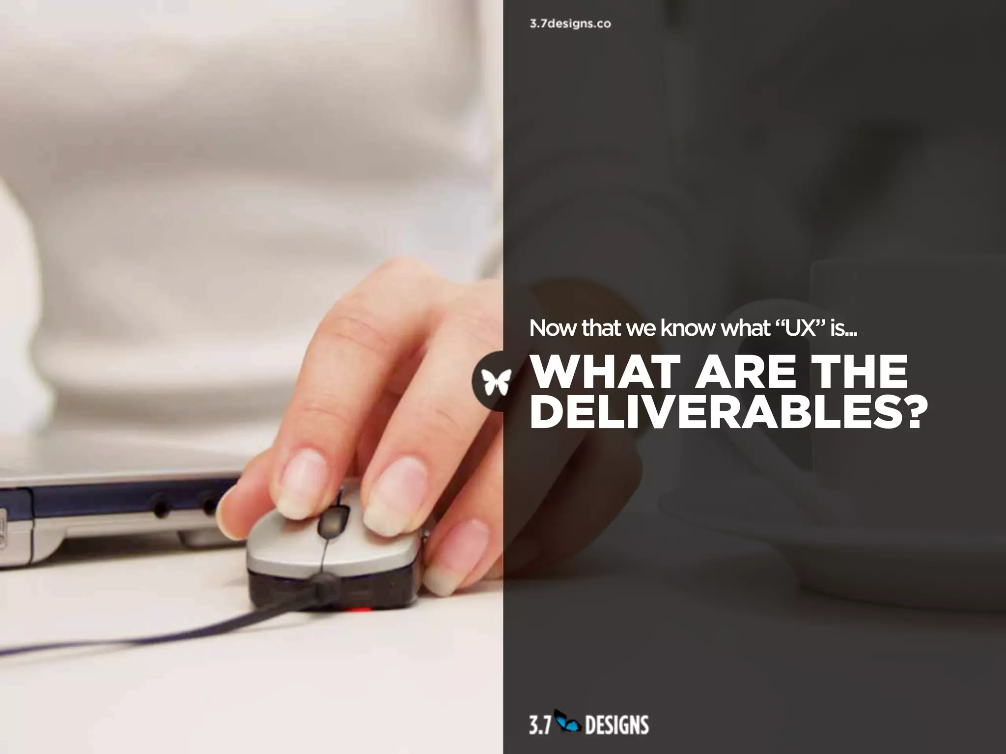 Now that we know what “UX” is...

WHAT ARE THE
DELIVERABLES?
 