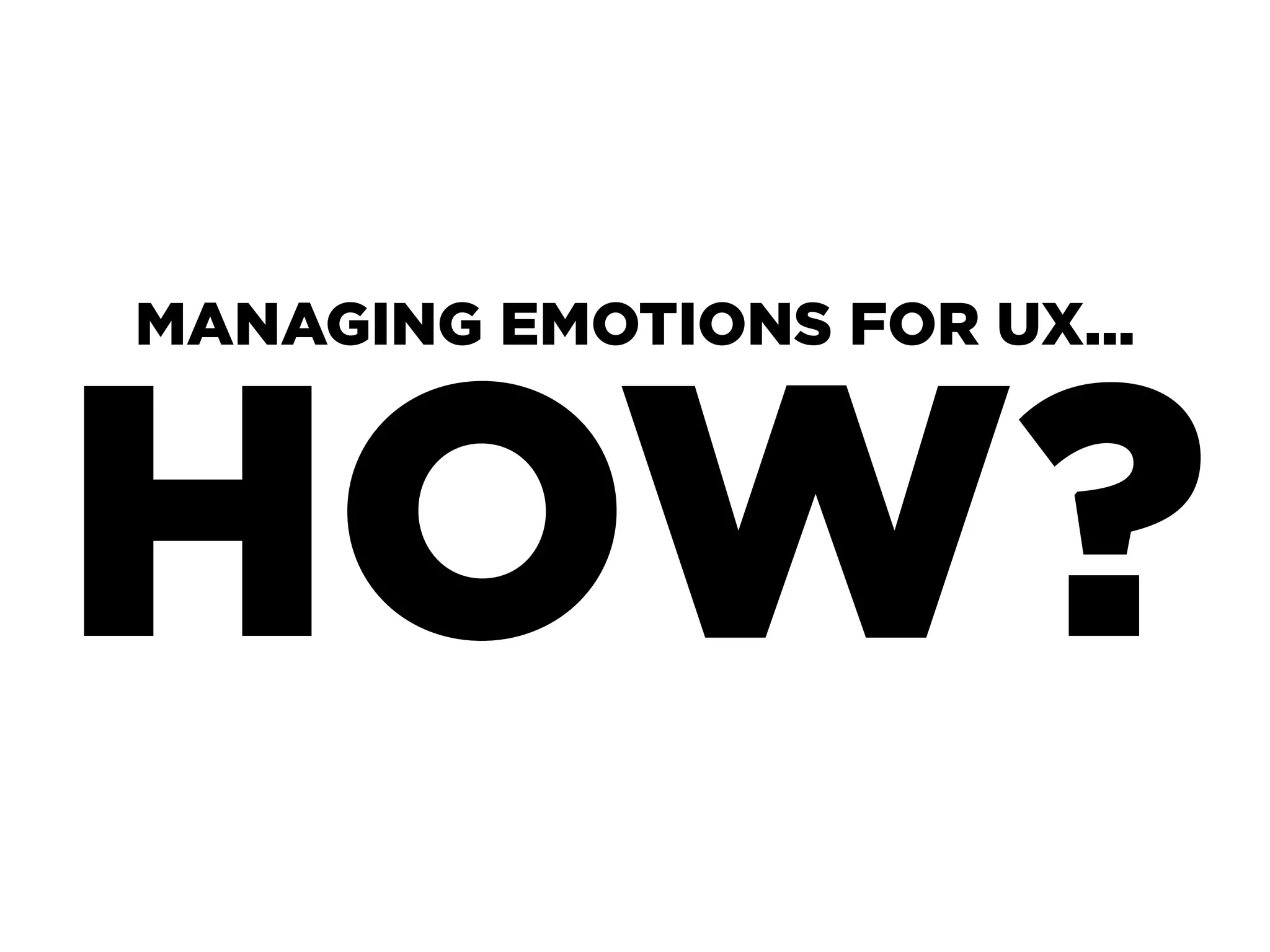 MANAGING EMOTIONS FOR UX...



HOW?
 