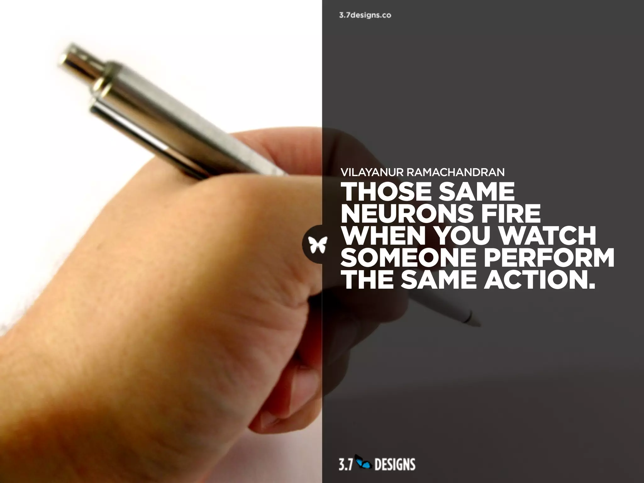 VILAYANUR RAMACHANDRAN

THOSE SAME
NEURONS FIRE
WHEN YOU WATCH
SOMEONE PERFORM
THE SAME ACTION.
 