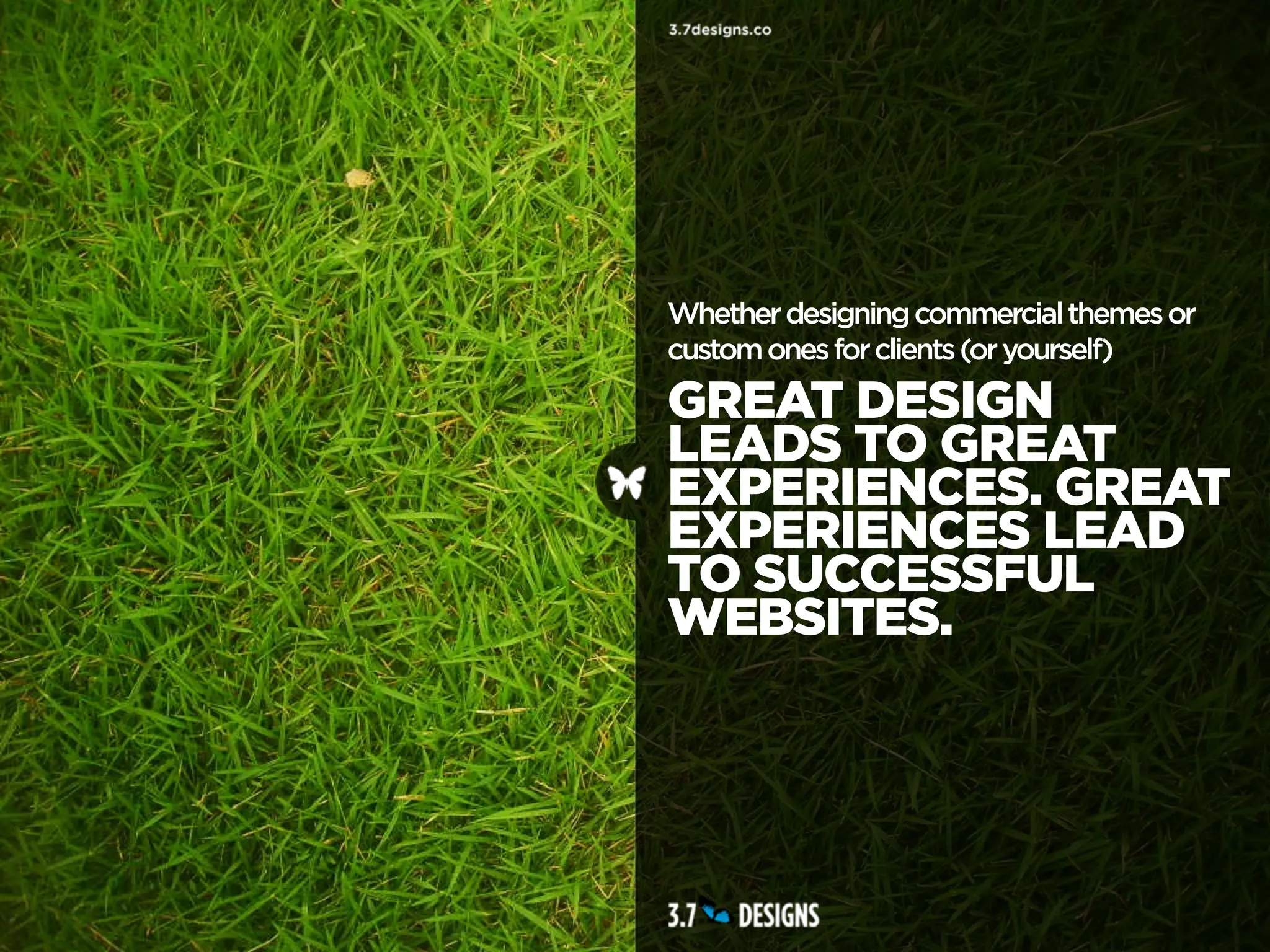 Whether designing commercial themes or
custom ones for clients (or yourself)
GREAT DESIGN
LEADS TO GREAT
EXPERIENCES. GREAT
EXPERIENCES LEAD
TO SUCCESSFUL
WEBSITES.
 