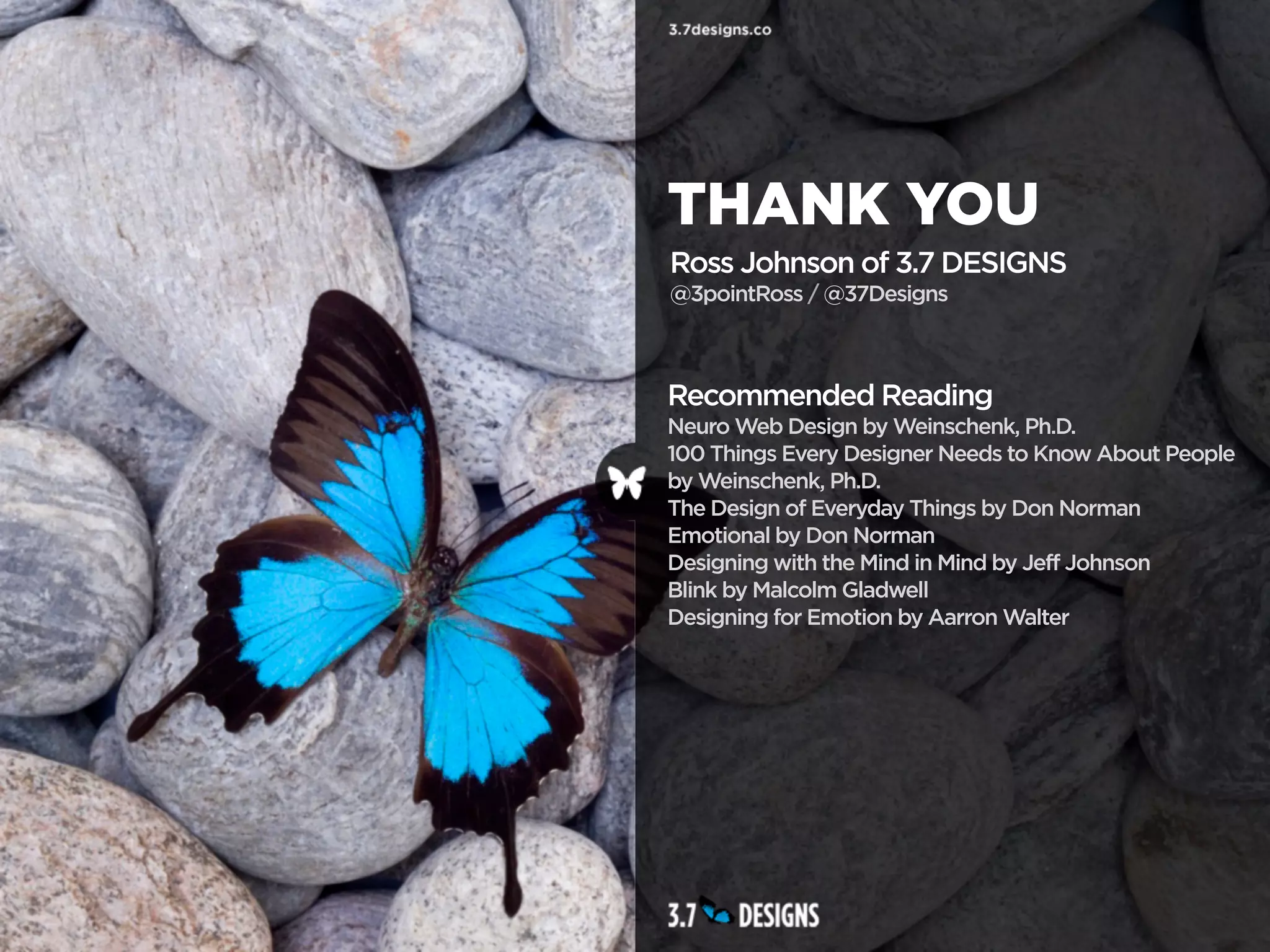 THANK YOU
Ross Johnson of 3.7 DESIGNS
@3pointRoss / @37Designs



Recommended Reading
Neuro Web Design by Weinschenk, Ph.D.
100 Things Every Designer Needs to Know About People
by Weinschenk, Ph.D.
The Design of Everyday Things by Don Norman
Emotional by Don Norman
Designing with the Mind in Mind by Jeff Johnson
Blink by Malcolm Gladwell
Designing for Emotion by Aarron Walter
 