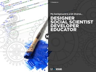 My background is a bit diverse...

DESIGNER
SOCIAL SCIENTIST
DEVELOPER
EDUCATOR
 